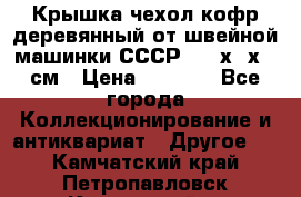 Крышка чехол кофр деревянный от швейной машинки СССР 50.5х22х25 см › Цена ­ 1 000 - Все города Коллекционирование и антиквариат » Другое   . Камчатский край,Петропавловск-Камчатский г.